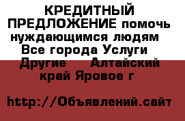 КРЕДИТНЫЙ ПРЕДЛОЖЕНИЕ помочь нуждающимся людям - Все города Услуги » Другие   . Алтайский край,Яровое г.